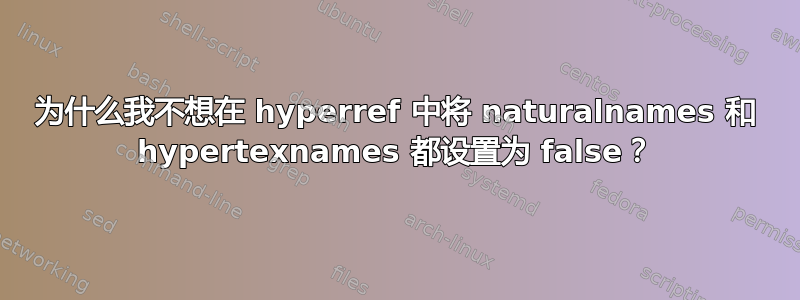 为什么我不想在 hyperref 中将 naturalnames 和 hypertexnames 都设置为 false？