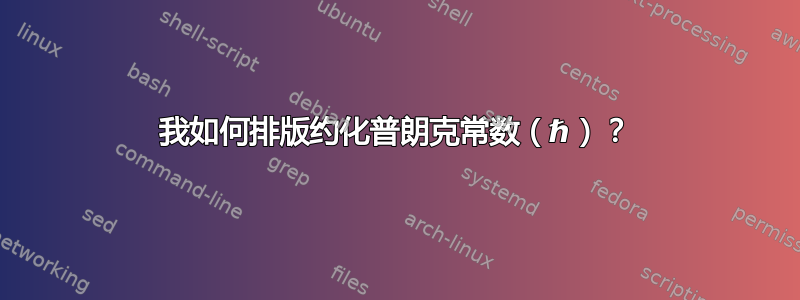 我如何排版约化普朗克常数（ℏ）？