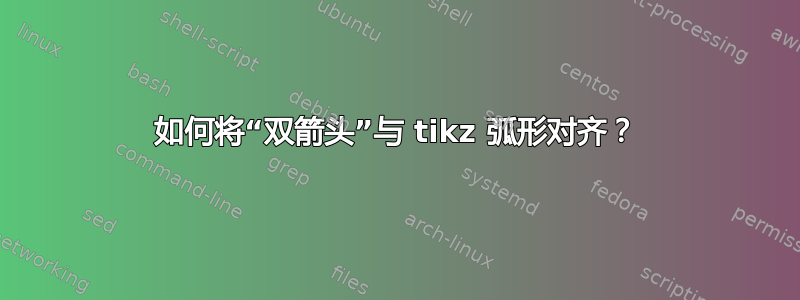 如何将“双箭头”与 tikz 弧形对齐？