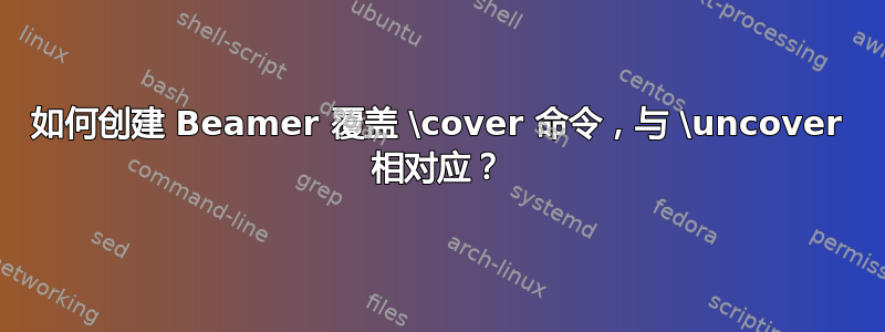 如何创建 Beamer 覆盖 \cover 命令，与 \uncover 相对应？