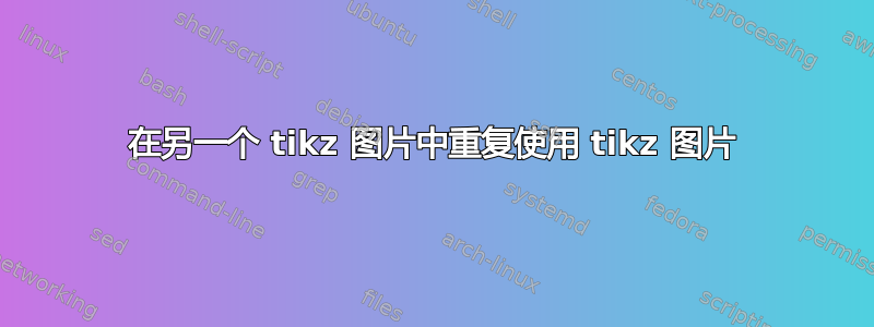 在另一个 tikz 图片中重复使用 tikz 图片