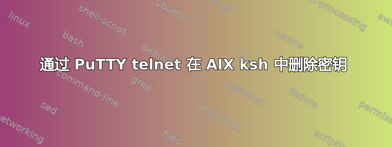 通过 PuTTY telnet 在 AIX ksh 中删除密钥