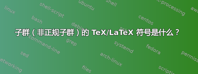 子群（非正规子群）的 TeX/LaTeX 符号是什么？