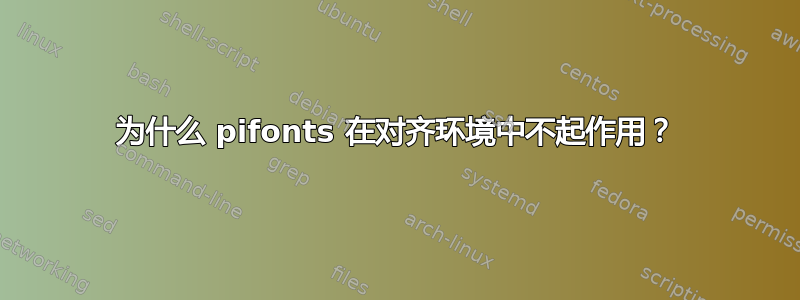 为什么 pifonts 在对齐环境中不起作用？