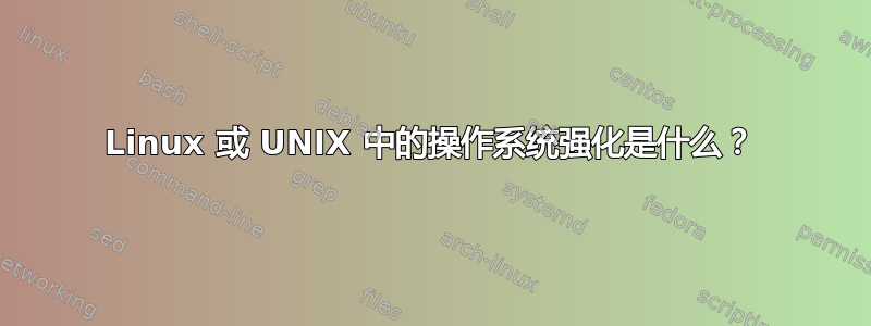 Linux 或 UNIX 中的操作系统强化是什么？