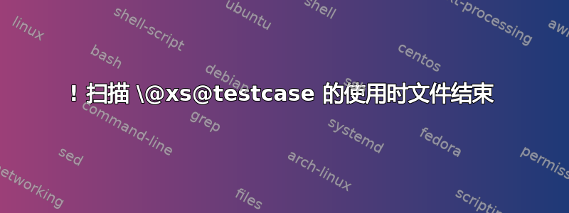 ! 扫描 \@xs@testcase 的使用时文件结束