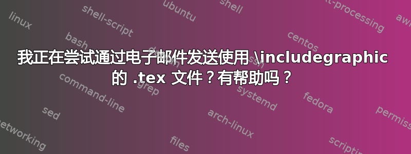 我正在尝试通过电子邮件发送使用 \includegraphic 的 .tex 文件？有帮助吗？