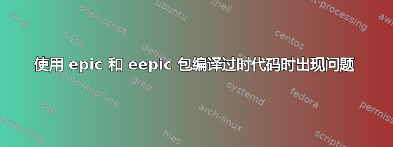 使用 epic 和 eepic 包编译过时代码时出现问题