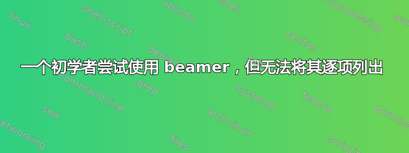 一个初学者尝试使用 beamer，但无法将其逐项列出