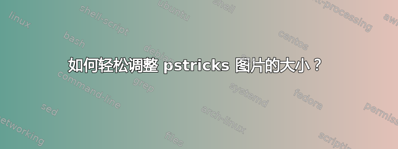 如何轻松调整 pstricks 图片的大小？