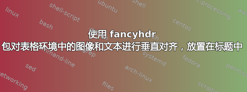 使用 fancyhdr 包对表格环境中的图像和文本进行垂直对齐，放置在标题中