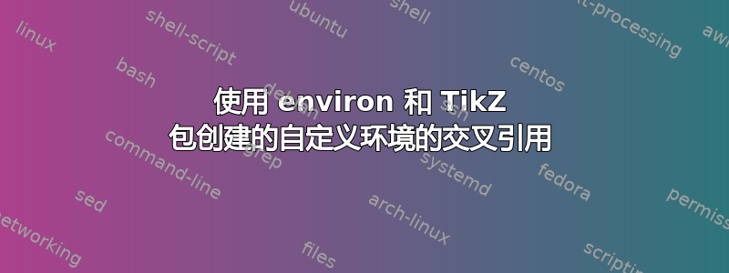 使用 environ 和 TikZ 包创建的自定义环境的交叉引用