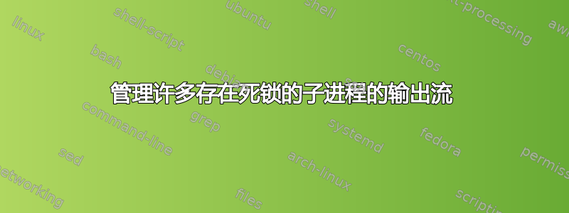 管理许多存在死锁的子进程的输出流