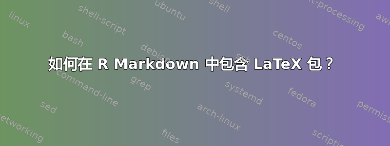 如何在 R Markdown 中包含 LaTeX 包？