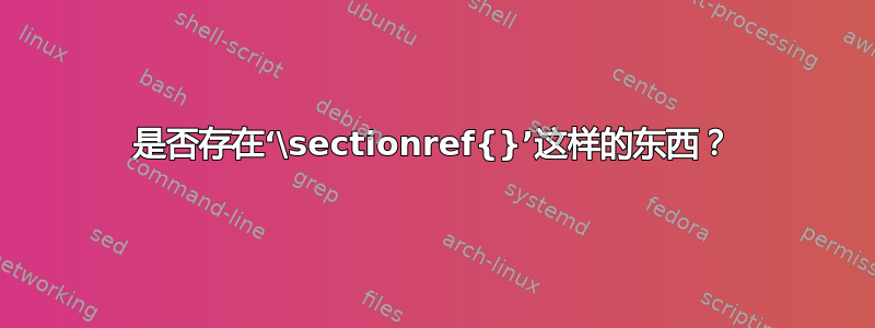 是否存在‘\sectionref{}’这样的东西？