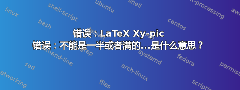 错误：LaTeX Xy-pic 错误：不能是一半或者满的...是什么意思？