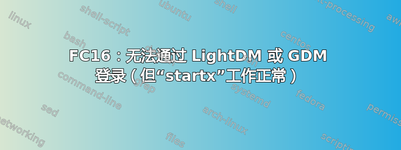 FC16：无法通过 LightDM 或 GDM 登录（但“startx”工作正常）