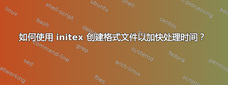 如何使用 initex 创建格式文件以加快处理时间？