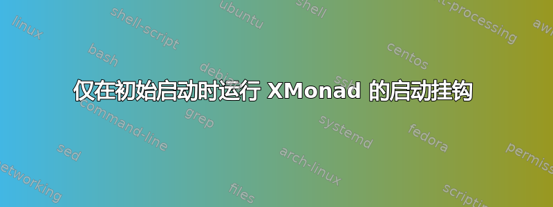 仅在初始启动时运行 XMonad 的启动挂钩
