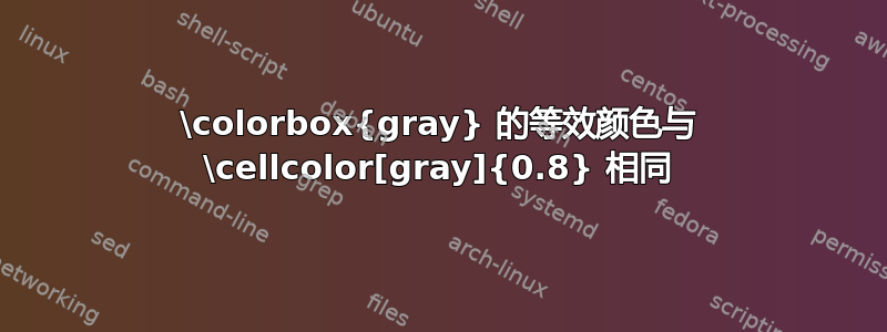 \colorbox{gray} 的等效颜色与 \cellcolor[gray]{0.8} 相同