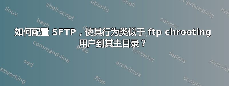 如何配置 SFTP，使其行为类似于 ftp chrooting 用户到其主目录？