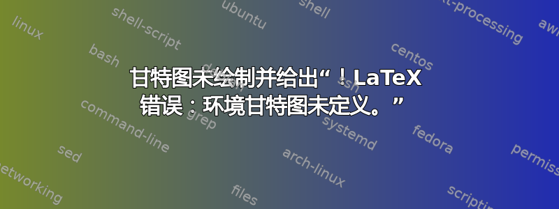 甘特图未绘制并给出“！LaTeX 错误：环境甘特图未定义。” 