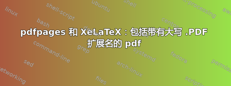 pdfpages 和 XeLaTeX：包括带有大写 .PDF 扩展名的 pdf