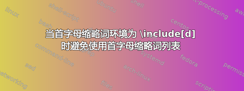 当首字母缩略词环境为 \include[d] 时避免使用首字母缩略词列表