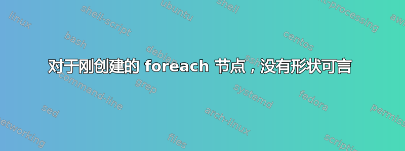 对于刚创建的 foreach 节点，没有形状可言