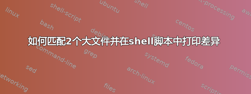 如何匹配2个大文件并在shell脚本中打印差异