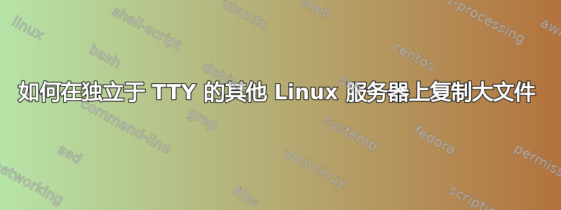 如何在独立于 TTY 的其他 Linux 服务器上复制大文件