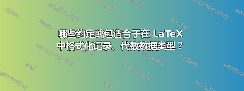 哪些约定或包适合于在 LaTeX 中格式化记录、代数数据类型？