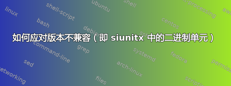 如何应对版本不兼容（即 siunitx 中的二进制单元）