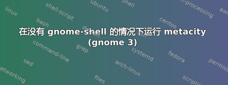 在没有 gnome-shell 的情况下运行 metacity (gnome 3)