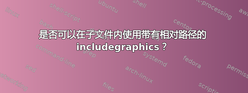 是否可以在子文件内使用带有相对路径的 includegraphics？