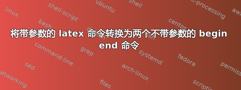 将带参数的 latex 命令转换为两个不带参数的 begin end 命令