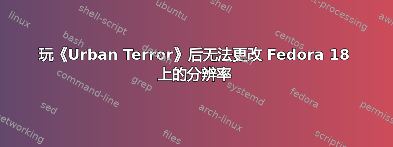 玩《Urban Terror》后无法更改 Fedora 18 上的分辨率