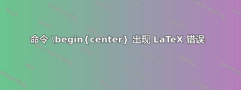 命令 \begin{center} 出现 LaTeX 错误 