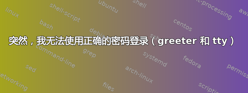 突然，我无法使用正确的密码登录（greeter 和 tty）