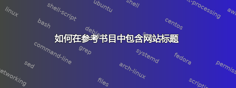 如何在参考书目中包含网站标题