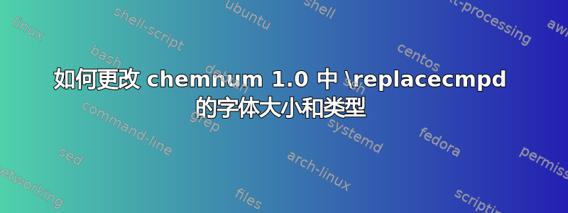 如何更改 chemnum 1.0 中 \replacecmpd 的字体大小和类型