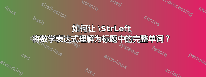 如何让 \StrLeft 将数学表达式理解为标题中的完整单词？