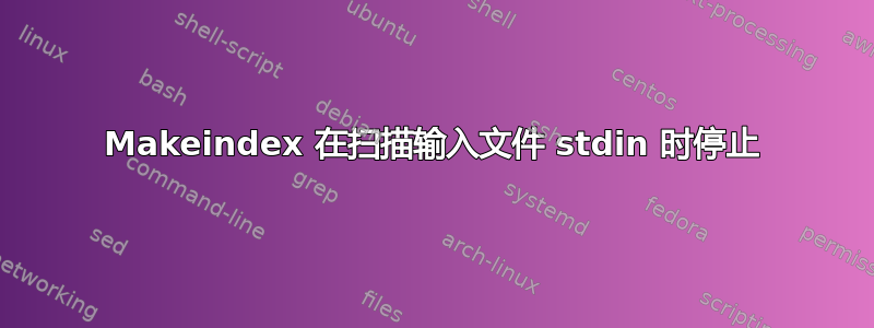 Makeindex 在扫描输入文件 stdin 时停止