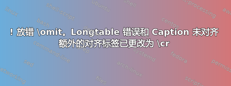 ! 放错 \omit。Longtable 错误和 Caption 未对齐 额外的对齐标签已更改为 \cr