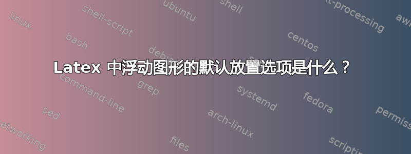 Latex 中浮动图形的默认放置选项是什么？