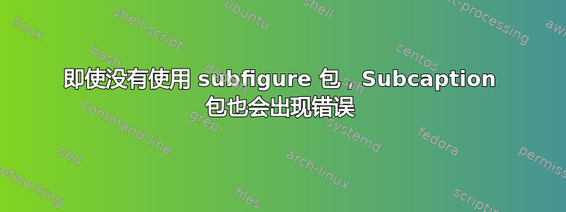 即使没有使用 subfigure 包，Subcaption 包也会出现错误