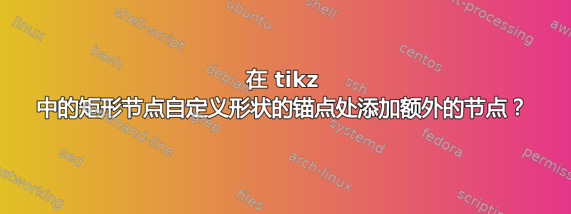 在 tikz 中的矩形节点自定义形状的锚点处添加额外的节点？