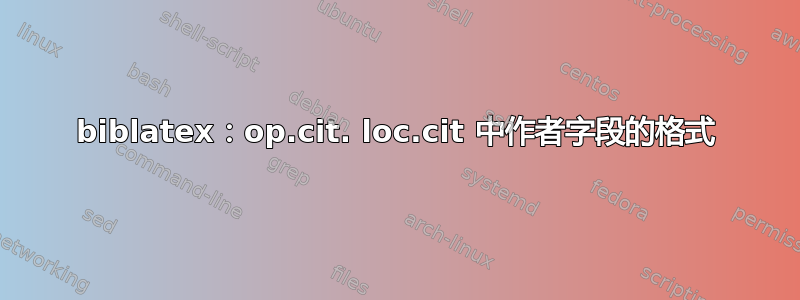 biblatex：op.cit. loc.cit 中作者字段的格式