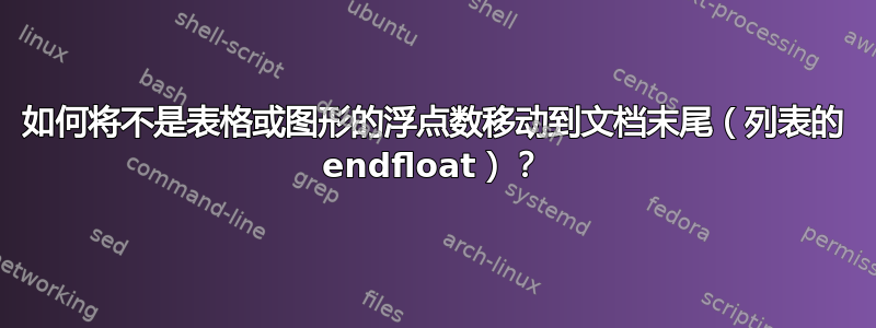 如何将不是表格或图形的浮点数移动到文档末尾（列表的 endfloat）？