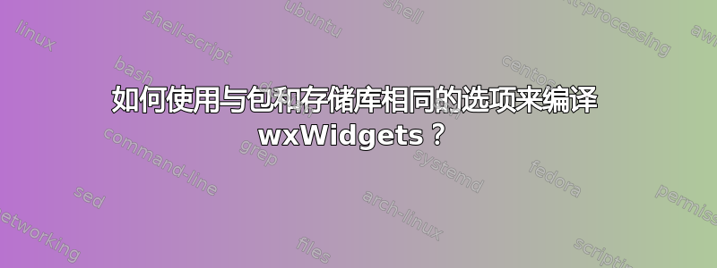 如何使用与包和存储库相同的选项来编译 wxWidgets？